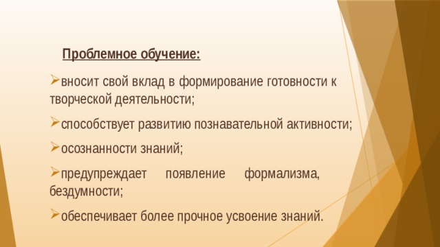  Проблемное обучение: вносит свой вклад в формирование готовности к  творческой деятельности; способствует развитию познавательной активности; осознанности знаний; предупреждает появление формализма,  бездумности; обеспечивает более прочное усвоение знаний. 