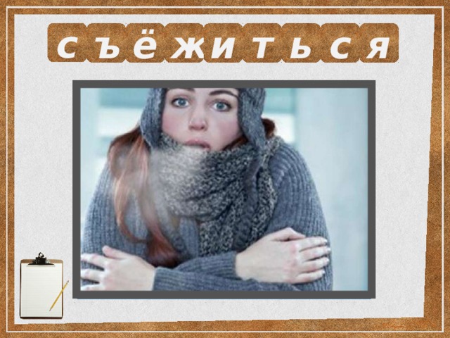 с ъ ё ж и т ь с я Выразите смысл одним словом.  Сжаться, скорчиться. 