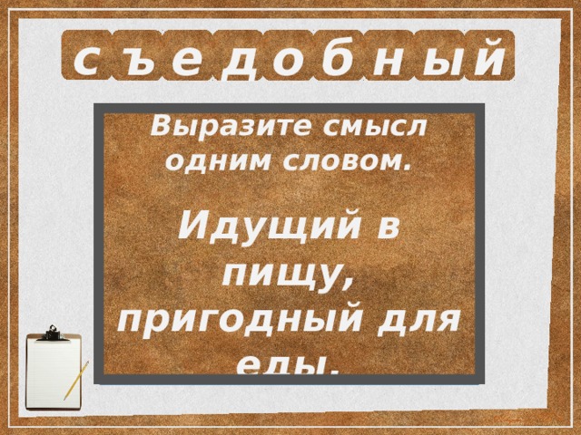 с ъ е д о б н ы й Выразите смысл одним словом.  Идущий в пищу, пригодный для еды. 