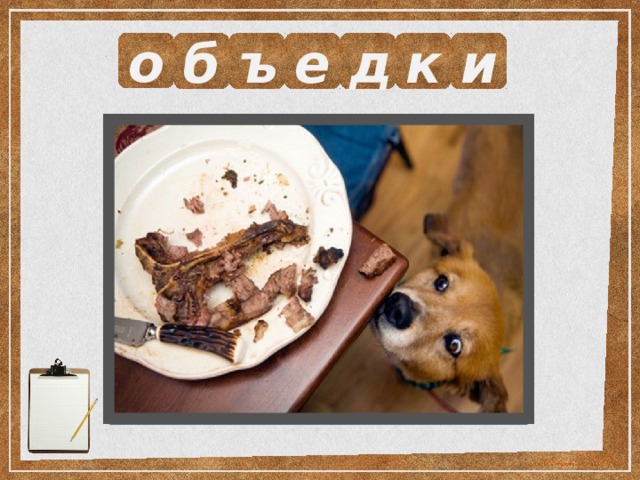 о б ъ е д к и Выразите смысл одним словом.  Недоеденные куски. 