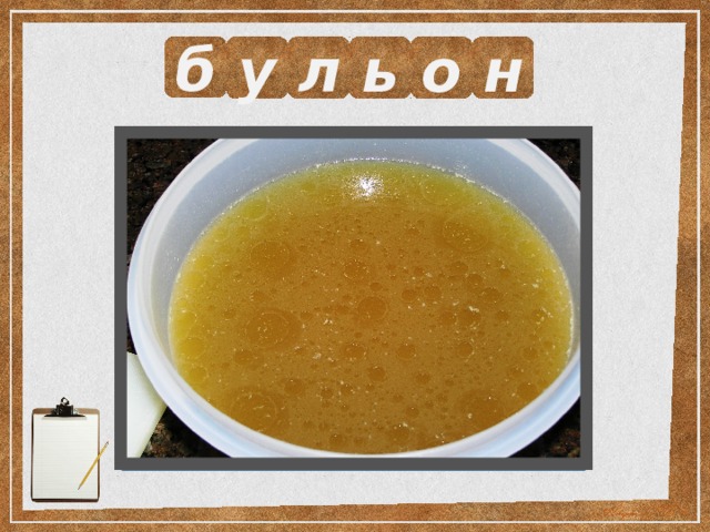 б у л ь о н Выразите смысл одним словом.  Мясной отвар. 