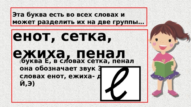 Эта буква есть во всех словах и может разделить их на две группы… енот, сетка, ежиха, пенал  енот, сетка, ежиха, пенал ( буква Е, в словах сетка, пенал она обозначает звук Э, а в словах енот, ежиха- два звука Й,Э)  