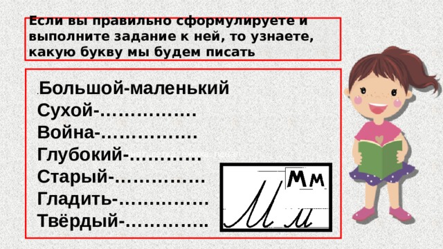 Если вы правильно сформулируете и выполните задание к ней, то узнаете, какую букву мы будем писать   енот, сетка, ежиха, пенал . Большой-маленький Сухой-……………. Война-……………. Глубокий-………… Старый-…………… Гладить-…………… Твёрдый-………….. 