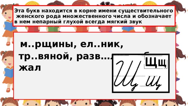 Эта букв находится в корне имени существительного женского рода множественного числа и обозначает в нем непарный глухой всегда мягкий звук  м..рщины, ел..ник, тр..вяной, разв…лил, об…жал 