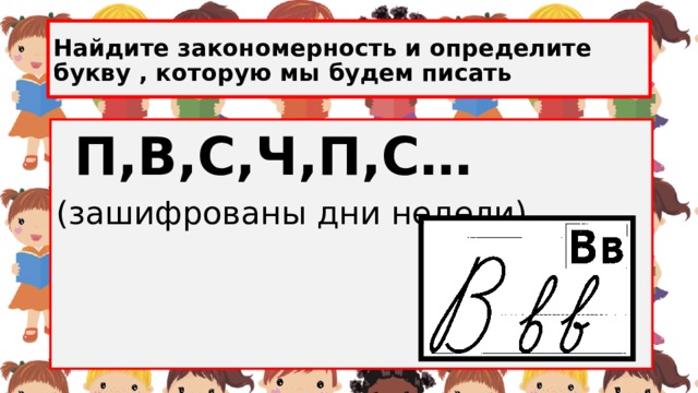 Найдите закономерность и определите букву , которую мы будем писать  П,В,С,Ч,П,С… (зашифрованы дни недели) 