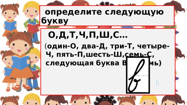  определите следующую букву  О,Д,Т,Ч,П,Ш,С…  ( один-О, два-Д, три-Т, четыре-Ч, пять-П,шесть-Ш,семь-С, следующая буква В-восемь)  