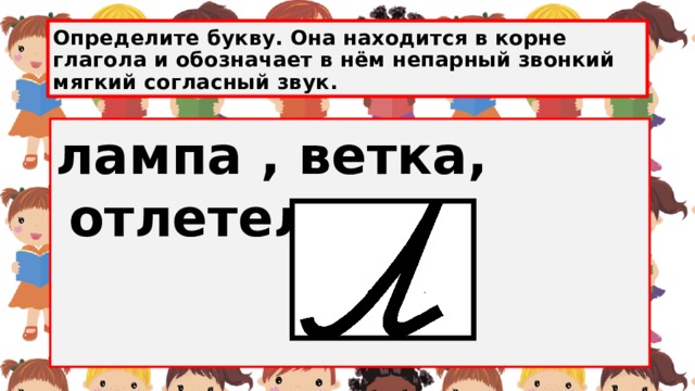 Определите букву. Она находится в корне глагола и обозначает в нём непарный звонкий мягкий согласный звук. лампа , ветка, отлетел . 
