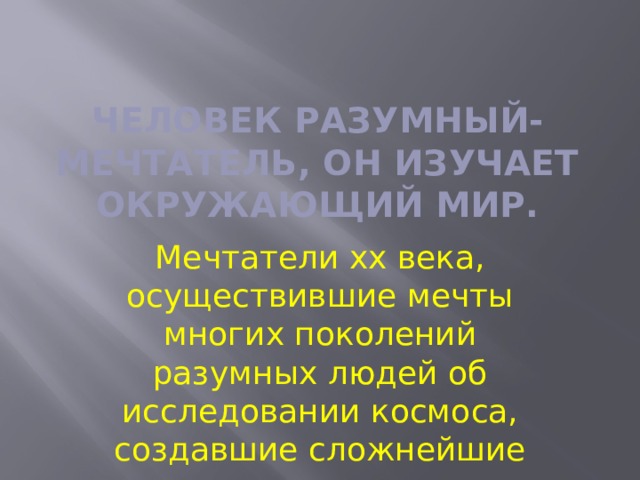Человек разумный- мечтатель, он изучает окружающий мир. Мечтатели xx века, осуществившие мечты многих поколений разумных людей об исследовании космоса, создавшие сложнейшие механизмы . 