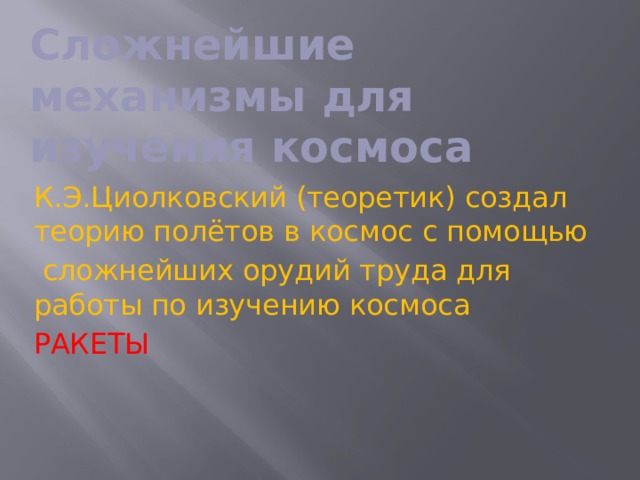 Сложнейшие механизмы для изучения космоса К.Э.Циолковский (теоретик) создал теорию полётов в космос с помощью  сложнейших орудий труда для работы по изучению космоса РАКЕТЫ 
