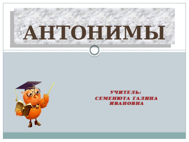 антонимы Учитель: Семенюта Галина Ивановна 