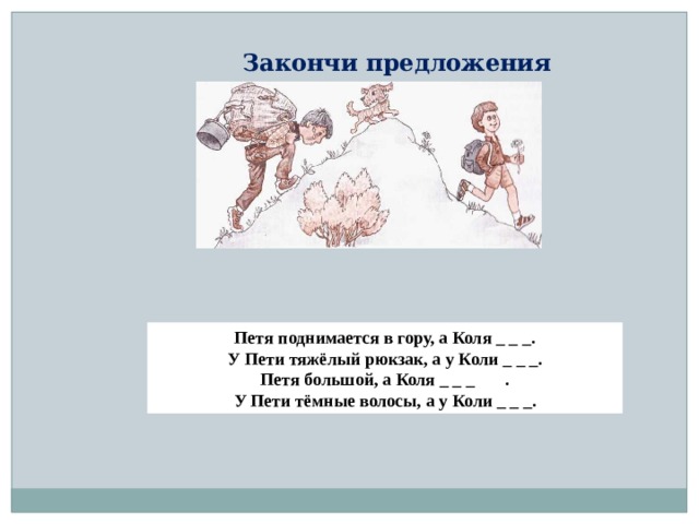 Закончи предложения Петя поднимается в гору, а Коля _ _ _. У Пети тяжёлый рюкзак, а у Коли _ _ _. Петя большой, а Коля _ _ _  . У Пети тёмные волосы, а у Коли _ _ _. Закончи предложения  