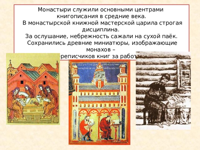 Монастыри служили основными центрами книгописания в средние века.  В монастырской книжной мастерской царила строгая дисциплина. За ослушание, небрежность сажали на сухой паёк.  Сохранились древние миниатюры, изображающие монахов – переписчиков книг за работой.  