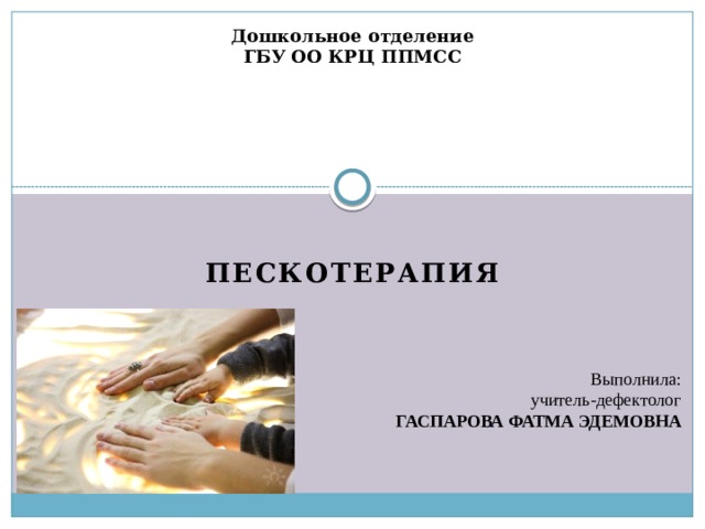 Дошкольное отделение  ГБУ ОО КРЦ ППМСС   ПЕСКОТЕРАПИЯ Выполнила: учитель-дефектолог ГАСПАРОВА ФАТМА ЭДЕМОВНА  