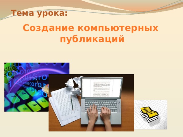 Тема урока: Создание  компьютерных   публикаций 