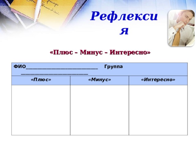 Рефлексия «Плюс – Минус – Интересно» ФИО_______________________________ Группа _____________________________ «Плюс» «Минус» «Интересно» 