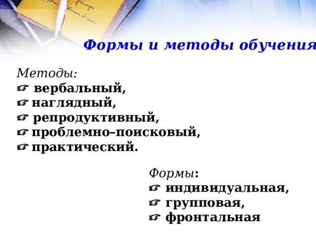 Формы и методы обучения Методы:   вербальный,   наглядный,   репродуктивный,   проблемно–поисковый,   практический.  Формы :   индивидуальная,   групповая,   фронтальная 