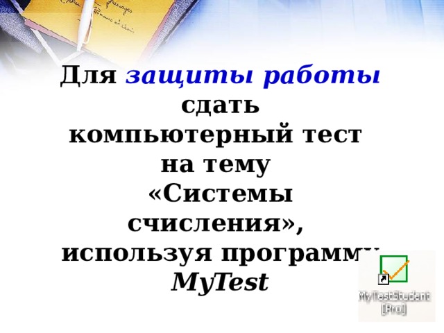Для защиты работы  сдать компьютерный тест на тему «Системы счисления», используя программу MyTest 