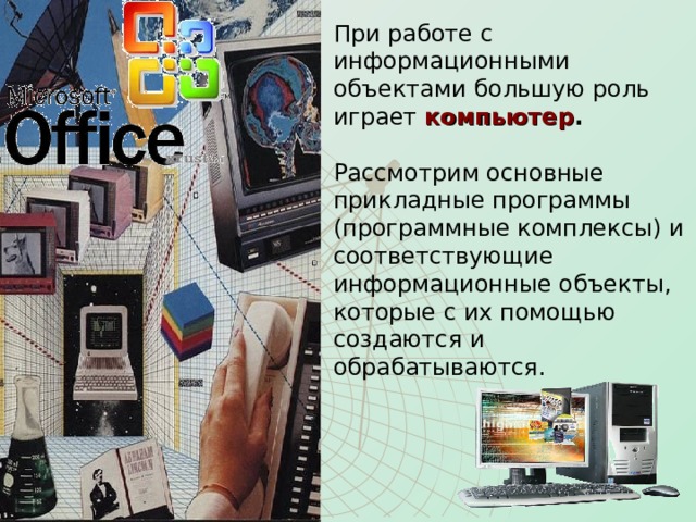 При работе с информационными объектами большую роль играет компьютер .   Рассмотрим основные прикладные программы (программные комплексы) и соответствующие информационные объекты, которые с их помощью создаются и обрабатываются. 