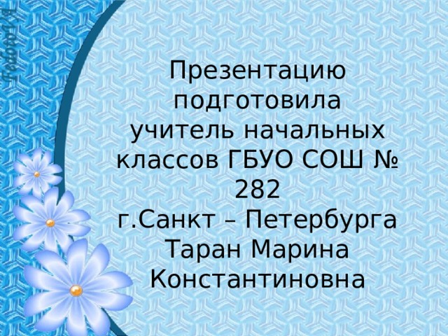 Презентацию подготовила  учитель начальных классов ГБУО СОШ № 282  г.Санкт – Петербурга  Таран Марина Константиновна    