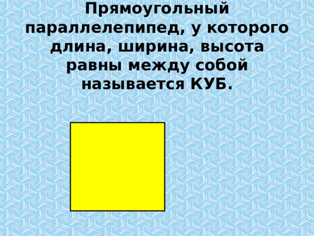 Прямоугольный параллелепипед, у которого длина, ширина, высота равны между собой называется  КУБ. 