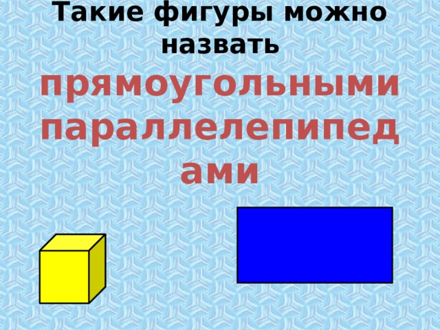 Такие фигуры можно назвать прямоугольными параллелепипедами 