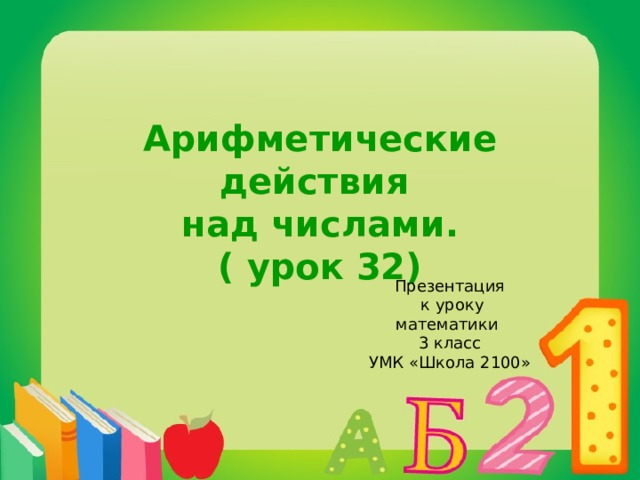 Арифметические действия  над числами.  ( урок 32) Презентация  к уроку математики  3 класс  УМК «Школа 2100»   
