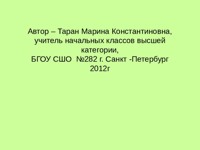 Автор – Таран Марина Константиновна,  учитель начальных классов высшей категории,  БГОУ СШО №282 г. Санкт -Петербург  2012г    