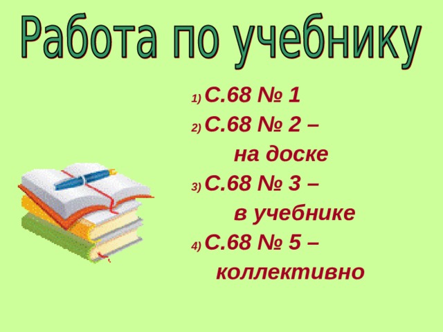  1) С.68 № 1  2) С.68 № 2 –  на доске  3) С.68 № 3 –  в учебнике  4) С.68 № 5 –  коллективно     