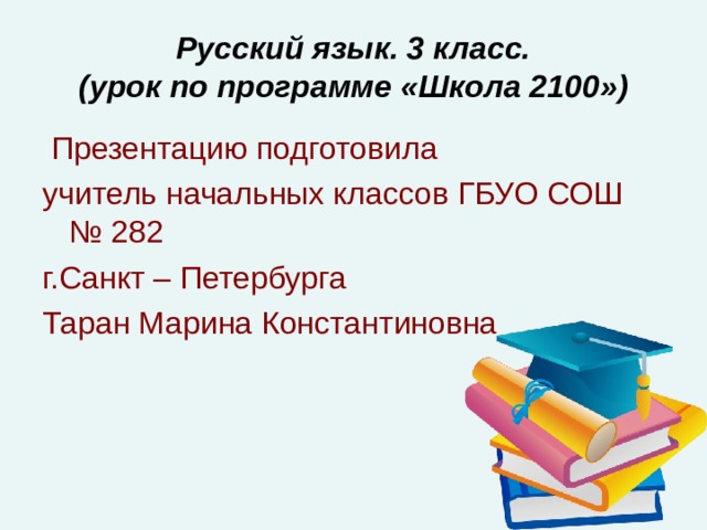 Русский язык. 3 класс.  (урок по программе «Школа 2100»)  Презентацию подготовила учитель начальных классов ГБУО СОШ № 282 г.Санкт – Петербурга Таран Марина Константиновна 