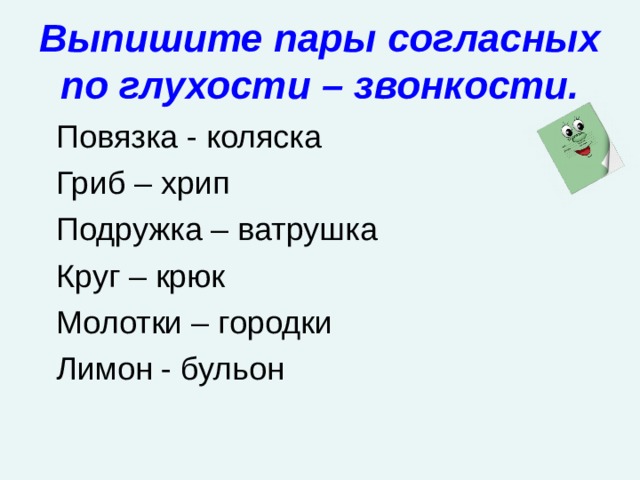 Выпишите пары согласных по глухости – звонкости.  Повязка - коляска  Гриб – хрип  Подружка – ватрушка  Круг – крюк  Молотки – городки  Лимон - бульон 