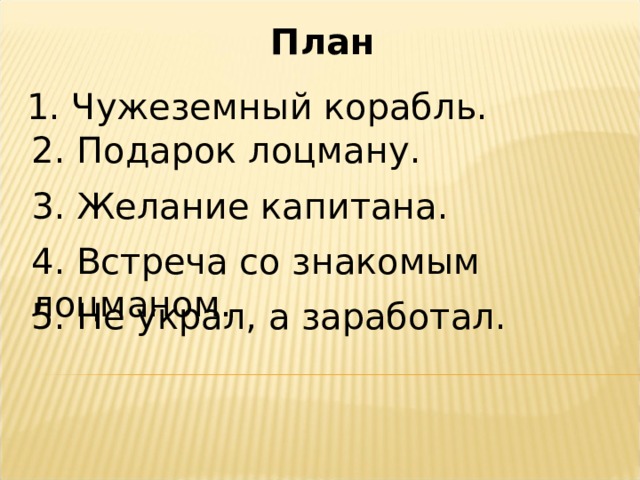 План 1. Чужеземный корабль. 2. Подарок лоцману. 3. Желание капитана. 4. Встреча со знакомым лоцманом. 5. Не украл, а заработал. 