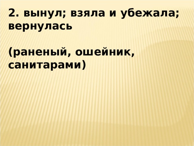 2. вынул; взяла и убежала; вернулась  (раненый, ошейник, санитарами) 