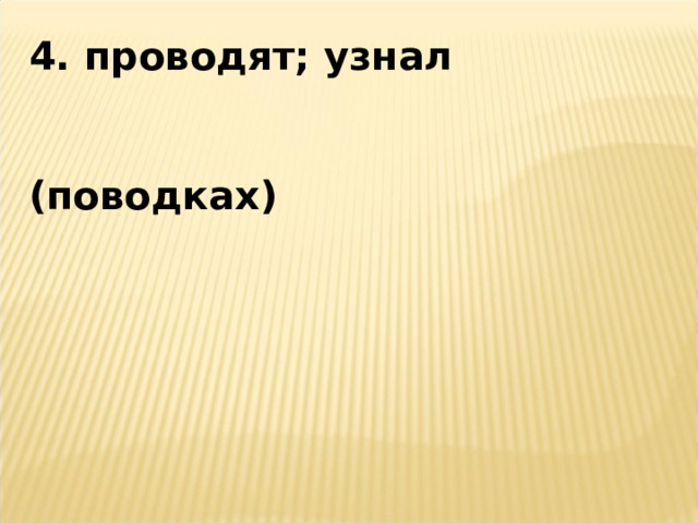 4. проводят; узнал   (поводках) 