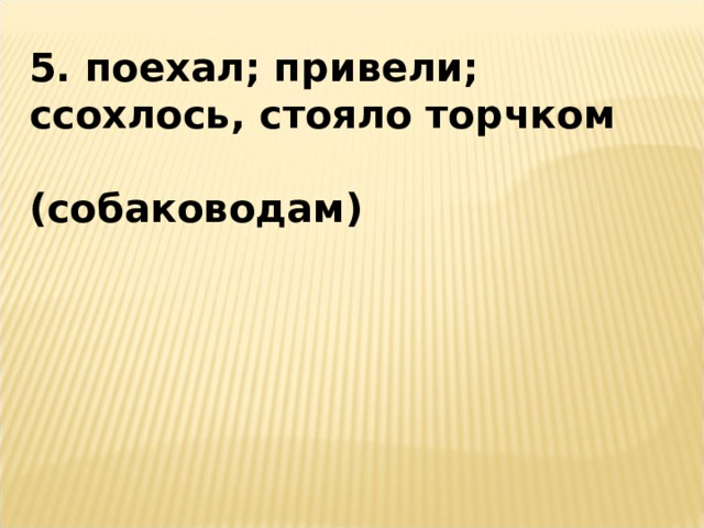 5. поехал; привели; ссохлось, стояло торчком  (собаководам) 