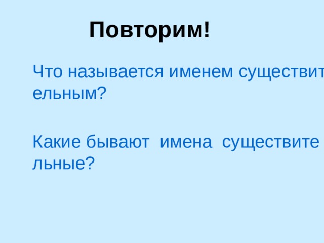 Повторим! Что называется именем существительным? Какие бывают  имена  существительные? 