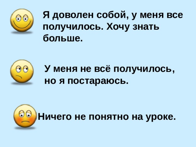 Я доволен собой, у меня все получилось. Хочу знать больше.  У меня не всё получилось, но я постараюсь.  Ничего не понятно на уроке. 