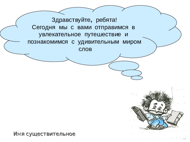 Здравствуйте , ребята! Сегодня мы с вами отправимся в увлекательное путешествие и познакомимся с удивительным миром слов Имя существительное 