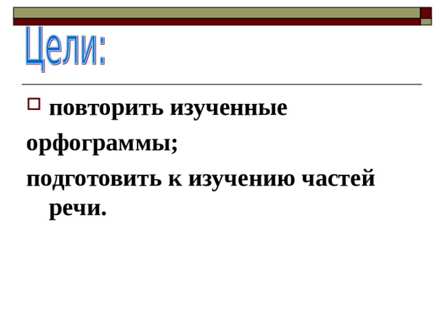 повторить изученные орфограммы; подготовить к изучению частей речи.  