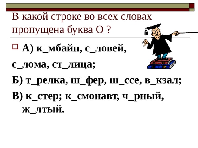 В какой строке во всех словах пропущена буква О ? А) к_мбайн, с_ловей, с_лома, ст_лица; Б) т_релка, ш_фер, ш_ссе, в_кзал; В) к_стер; к_смонавт, ч_рный, ж_лтый. 