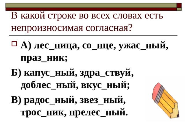 В какой строке во всех словах есть непроизносимая согласная? А) лес_ница, со_нце, ужас_ный, праз_ник; Б) капус_ный, здра_ствуй, доблес_ный, вкус_ный; В) радос_ный, звез_ный, трос_ник, прелес_ный. 