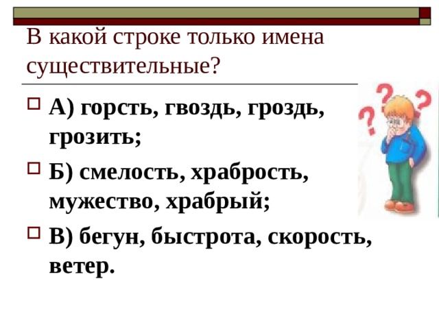 В какой строке только имена существительные? А) горсть, гвоздь, гроздь, грозить; Б) смелость, храбрость, мужество, храбрый; В) бегун, быстрота, скорость, ветер. 