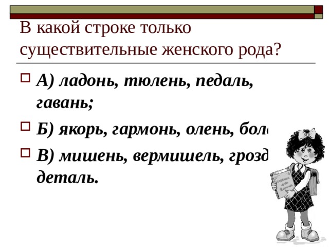 В какой строке только существительные женского рода? А) ладонь, тюлень, педаль, гавань; Б) якорь, гармонь, олень, болезнь; В) мишень, вермишель, гроздь, деталь. 
