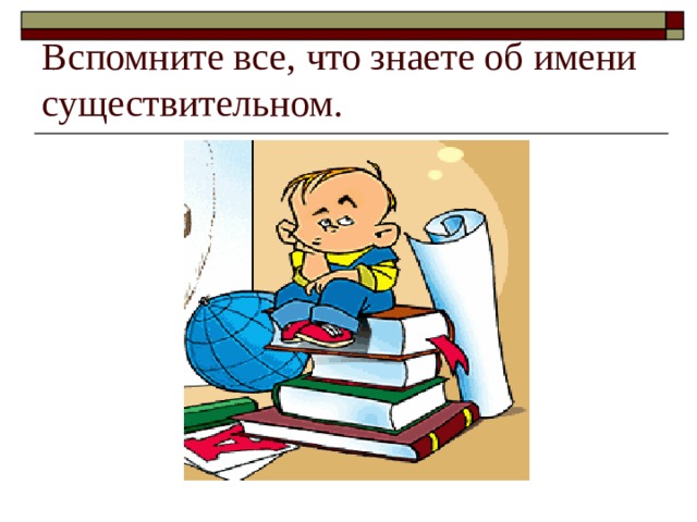 Вспомните все, что знаете об имени существительном. 