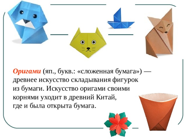 Оригами (яп., букв.: «сложенная бумага») — древнее искусство складывания фигурок из бумаги. Искусство оригами своими корнями уходит в древний Китай, где и была открыта бумага. 