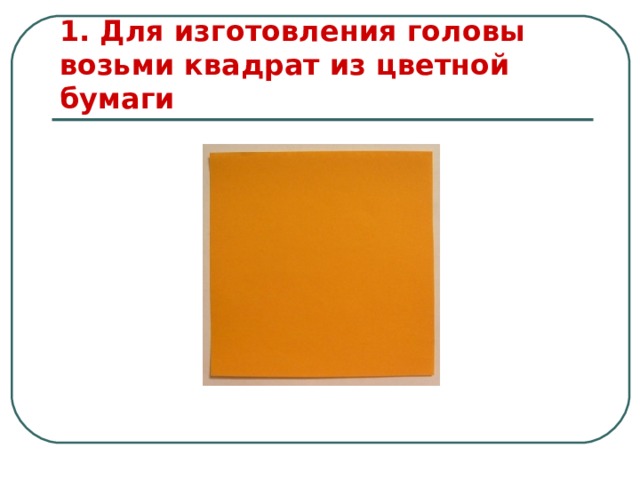 1. Для изготовления головы возьми квадрат из цветной бумаги 