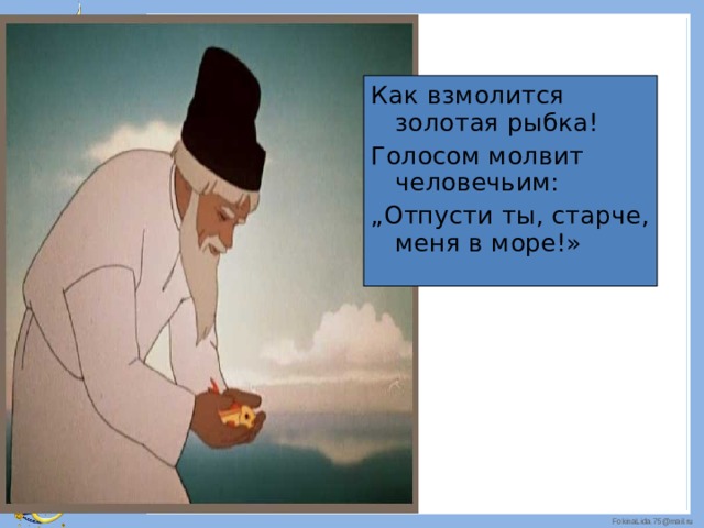 Как взмолится золотая рыбка! Голосом молвит человечьим: „ Отпусти ты, старче, меня в море!» 