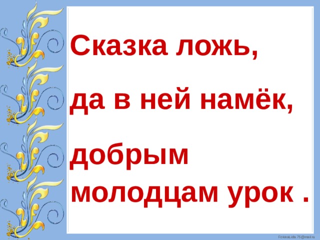 Сказка ложь, да в ней намёк, добрым молодцам урок .  