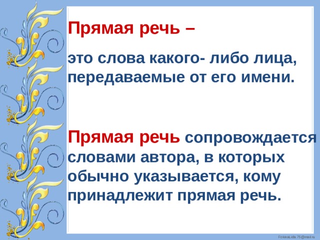 Прямая речь – это слова какого- либо лица, передаваемые от его имени.  Прямая речь сопровождается словами автора, в которых обычно указывается, кому принадлежит прямая речь. 