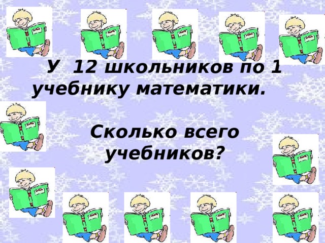 У 12 школьников по 1 учебнику математики. Сколько всего учебников?   