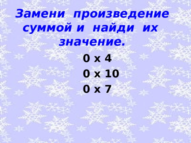 Замени произведение суммой и найди их значение.  0 х 4  0 х 10  0 х 7 